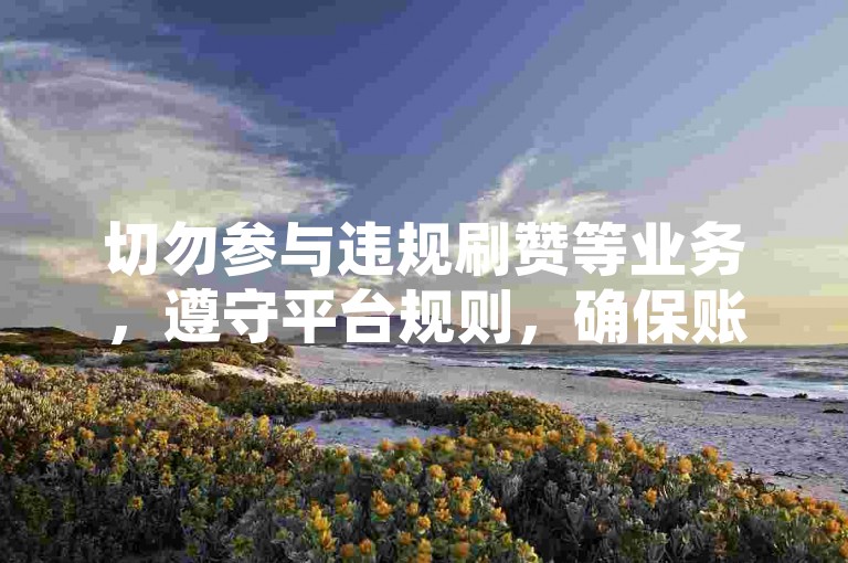 切勿参与违规刷赞等业务，遵守平台规则，确保账号安全。