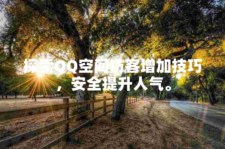 探索QQ空间访客增加技巧，安全提升人气。