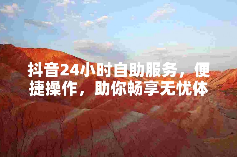 抖音24小时自助服务，便捷操作，助你畅享无忧体验。
