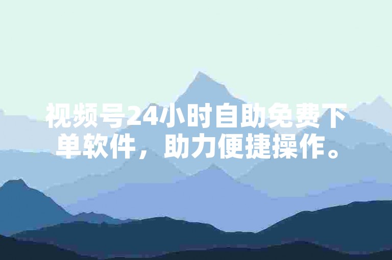 视频号24小时自助免费下单软件，助力便捷操作。