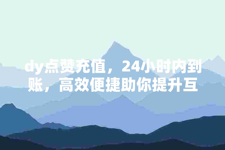 dy点赞充值，24小时内到账，高效便捷助你提升互动量。