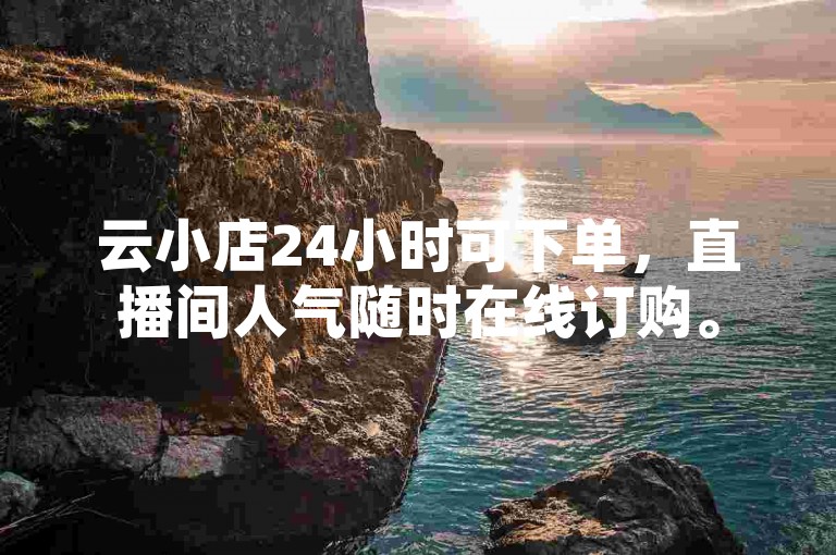 云小店24小时可下单，直播间人气随时在线订购。