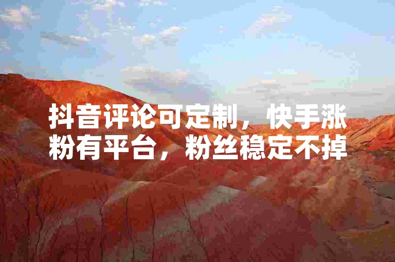 抖音评论可定制，快手涨粉有平台，粉丝稳定不掉量。