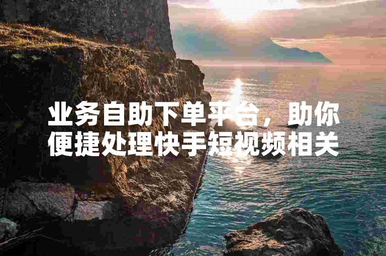 业务自助下单平台，助你便捷处理快手短视频相关业务。