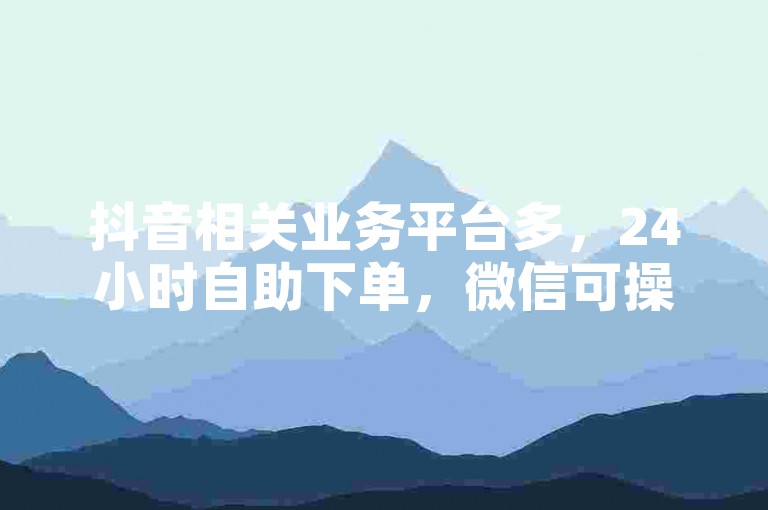 抖音相关业务平台多，24小时自助下单，微信可操作。