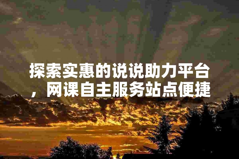 探索实惠的说说助力平台，网课自主服务站点便捷省心。