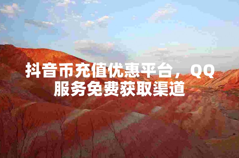抖音币充值优惠平台，QQ服务免费获取渠道