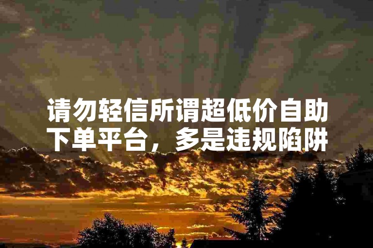 请勿轻信所谓超低价自助下单平台，多是违规陷阱。