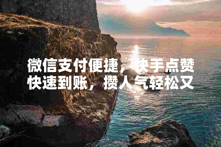 微信支付便捷，快手点赞快速到账，攒人气轻松又实惠。