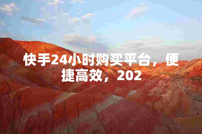 快手24小时购买平台，便捷高效，2025年必备技巧！