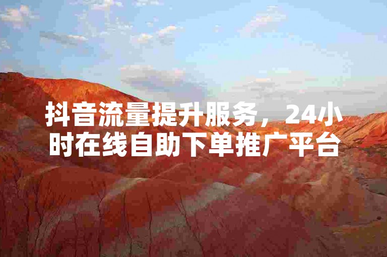 抖音流量提升服务，24小时在线自助下单推广平台。