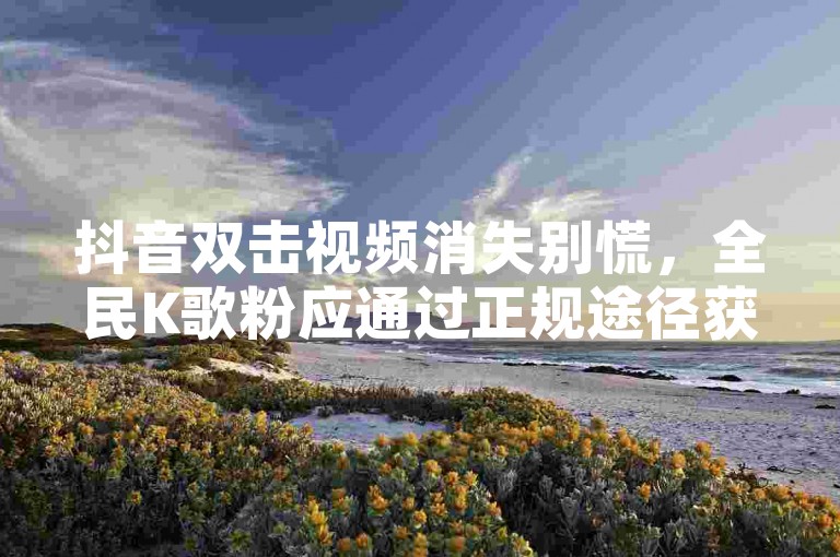 抖音双击视频消失别慌，全民K歌粉应通过正规途径获取。