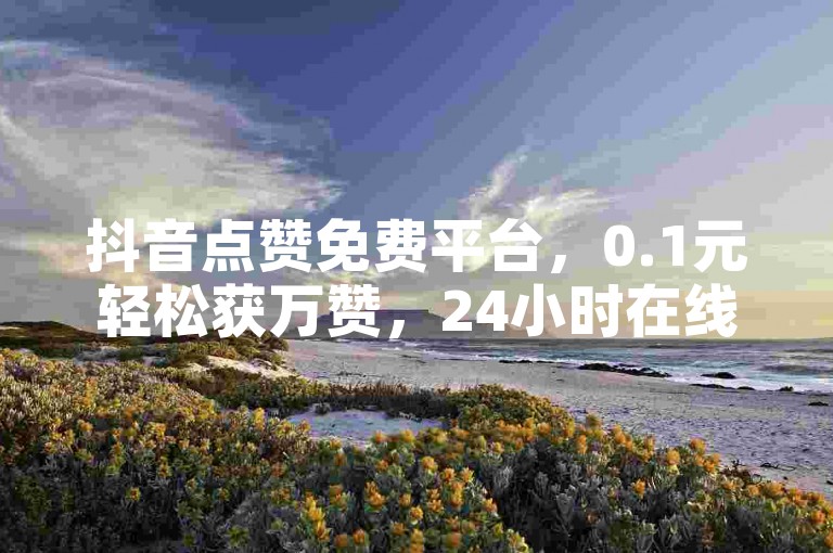 抖音点赞免费平台，0.1元轻松获万赞，24小时在线服务。