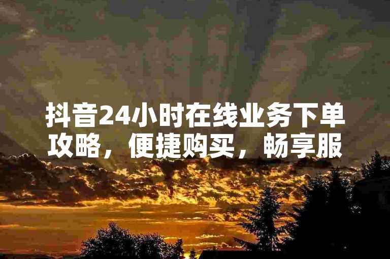 抖音24小时在线业务下单攻略，便捷购买，畅享服务！