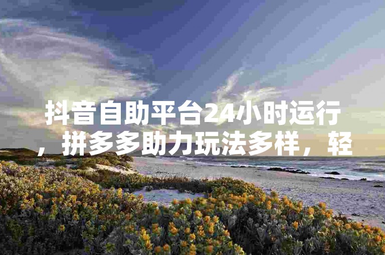 抖音自助平台24小时运行，拼多多助力玩法多样，轻松上手。
