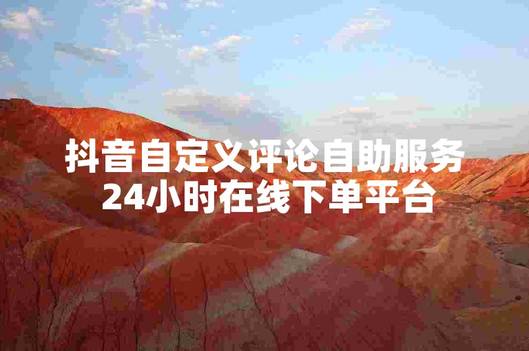 抖音自定义评论自助服务 24小时在线下单平台