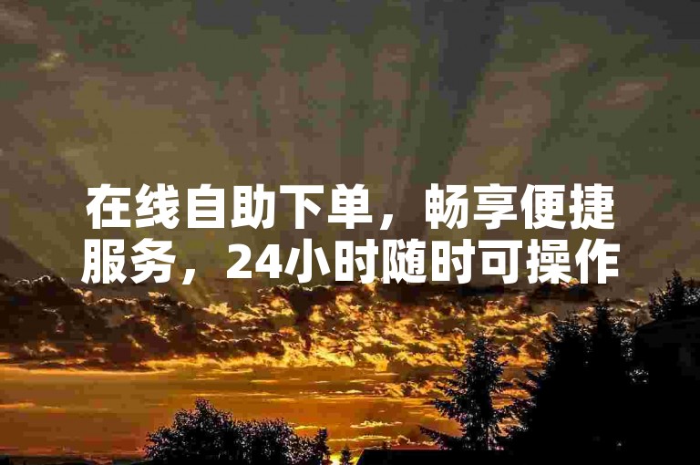 在线自助下单，畅享便捷服务，24小时随时可操作。