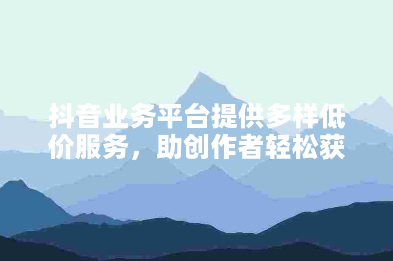抖音业务平台提供多样低价服务，助创作者轻松获取优质资源。
