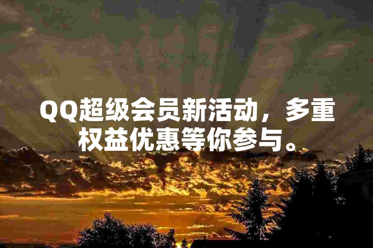 QQ超级会员新活动，多重权益优惠等你参与。