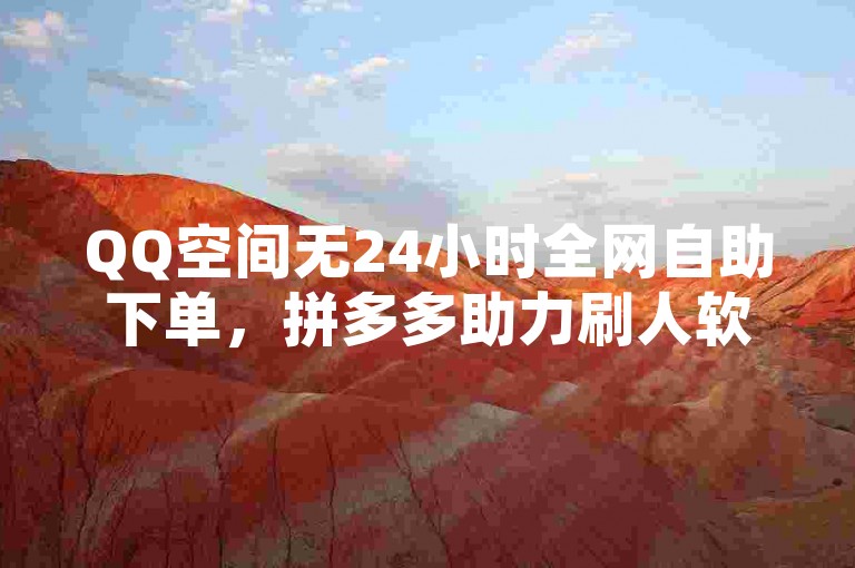 QQ空间无24小时全网自助下单，拼多多助力刷人软件不可靠