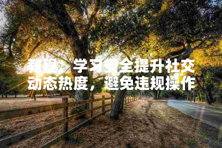 教程，学习安全提升社交动态热度，避免违规操作。