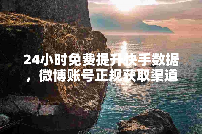 24小时免费提升快手数据，微博账号正规获取渠道分享。