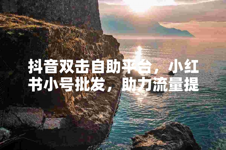 抖音双击自助平台，小红书小号批发，助力流量提升。