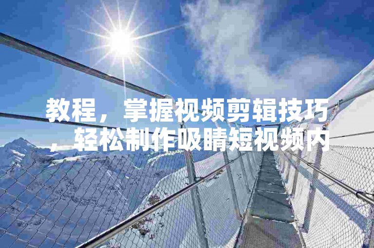 教程，掌握视频剪辑技巧，轻松制作吸睛短视频内容。