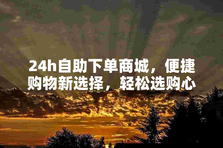 24h自助下单商城，便捷购物新选择，轻松选购心仪商品。