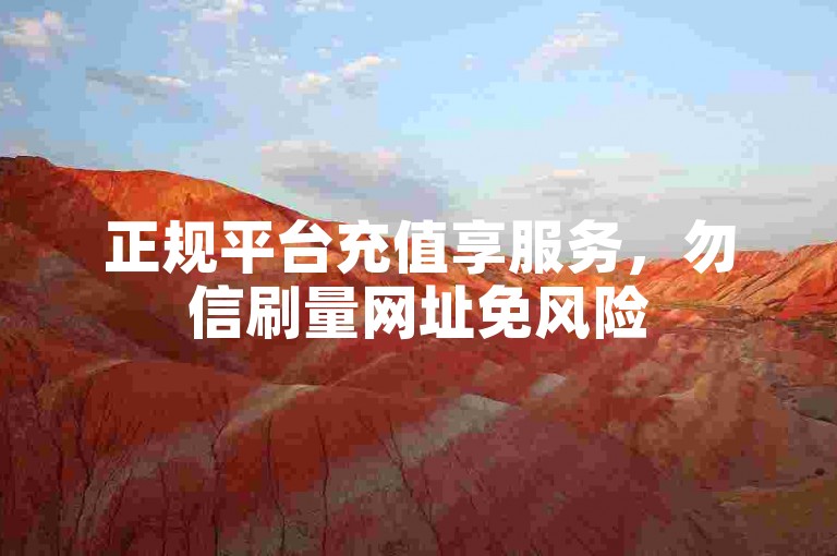 正规平台充值享服务，勿信刷量网址免风险