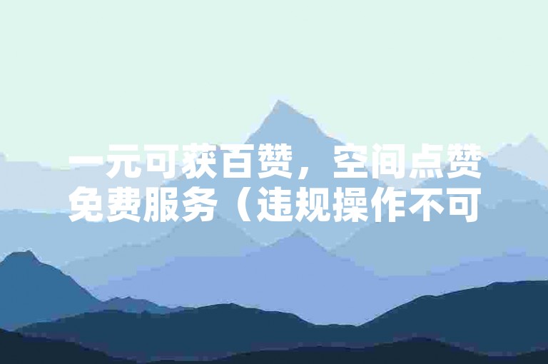 一元可获百赞，空间点赞免费服务（违规操作不可取）
