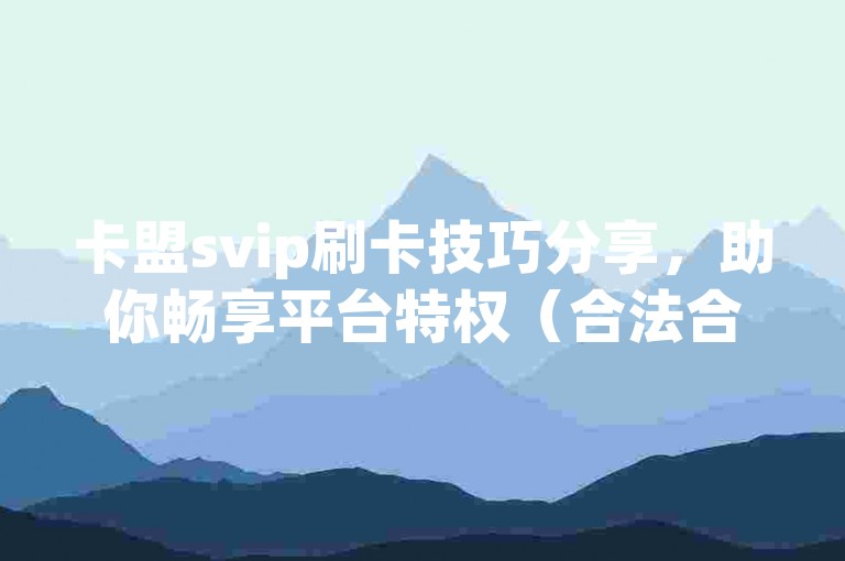 卡盟svip刷卡技巧分享，助你畅享平台特权（合法合规使用）