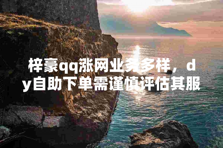 梓豪qq涨网业务多样，dy自助下单需谨慎评估其服务质量。