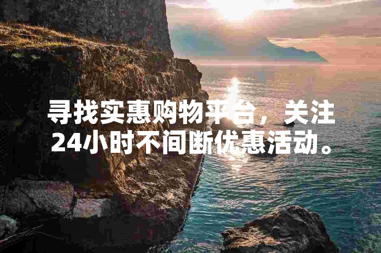 寻找实惠购物平台，关注24小时不间断优惠活动。