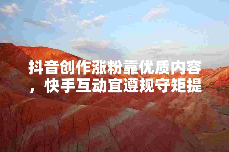 抖音创作涨粉靠优质内容，快手互动宜遵规守矩提升热度。