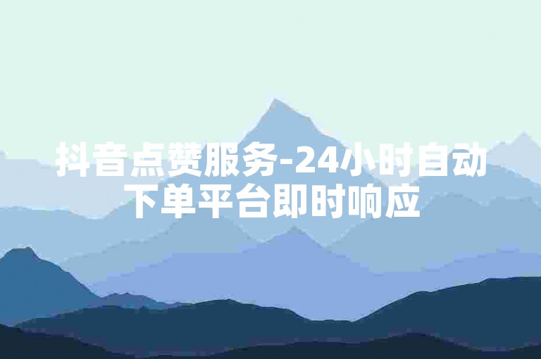 抖音点赞服务-24小时自动下单平台即时响应