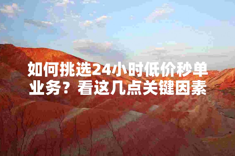 如何挑选24小时低价秒单业务？看这几点关键因素！