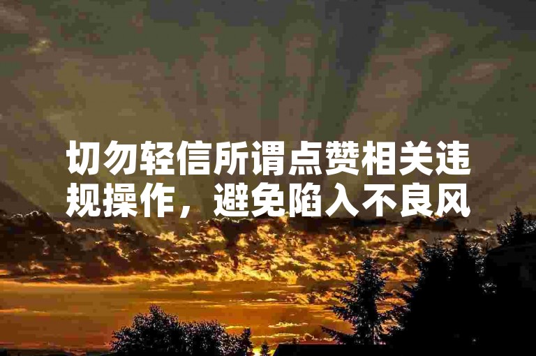 切勿轻信所谓点赞相关违规操作，避免陷入不良风险。