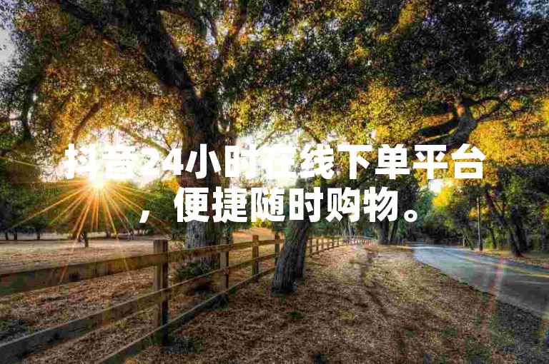 抖音24小时在线下单平台,便捷随时购物。