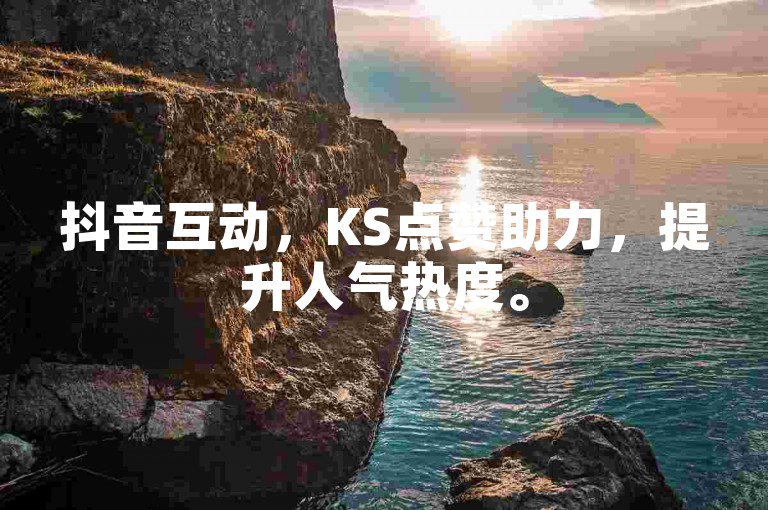 抖音互动，KS点赞助力，提升人气热度。