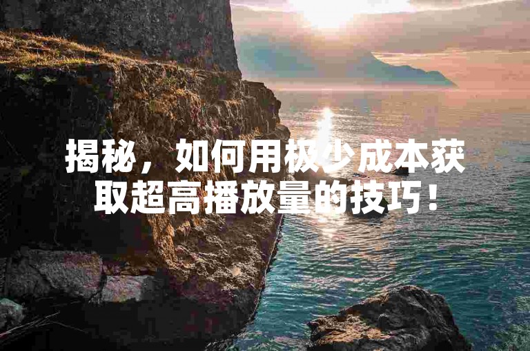 揭秘，如何用极少成本获取超高播放量的技巧！