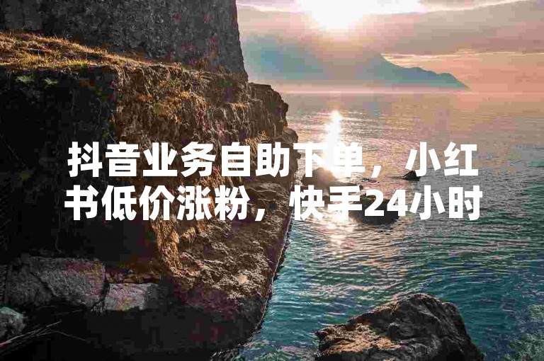 抖音业务自助下单，小红书低价涨粉，快手24小时免费接单平台。