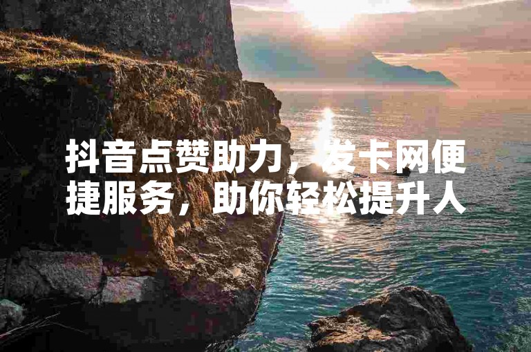 抖音点赞助力，发卡网便捷服务，助你轻松提升人气。