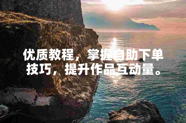 优质教程，掌握自助下单技巧，提升作品互动量。