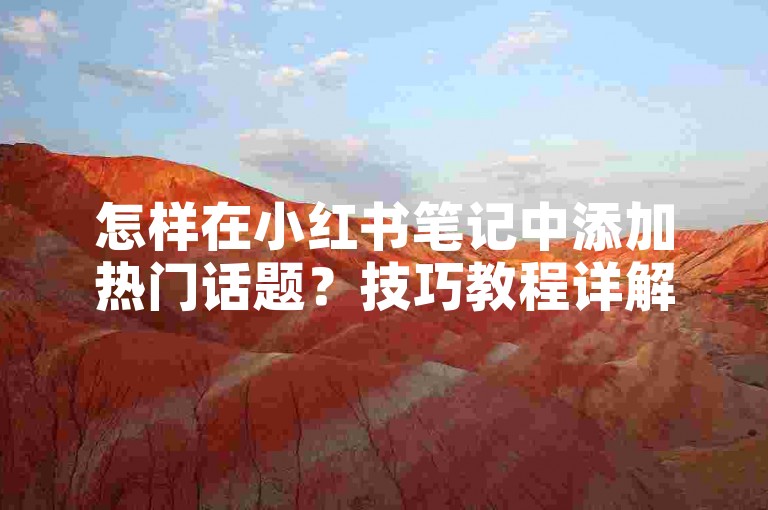怎样在小红书笔记中添加热门话题？技巧教程详解