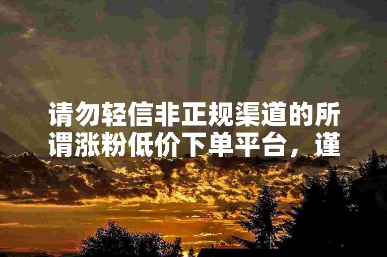 请勿轻信非正规渠道的所谓涨粉低价下单平台，谨防受骗。