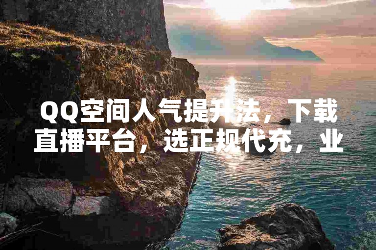 QQ空间人气提升法，下载直播平台，选正规代充，业务办理随时