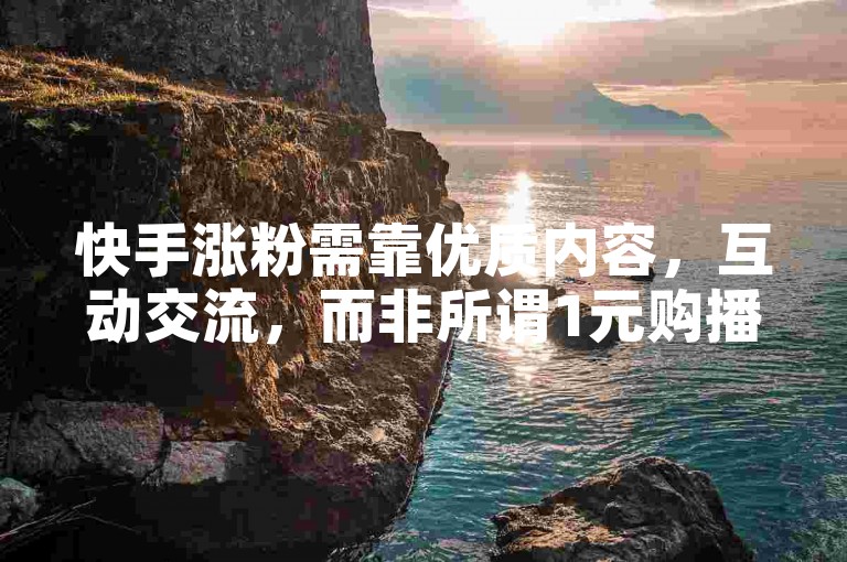 快手涨粉需靠优质内容，互动交流，而非所谓1元购播放或粉丝的违规途径。