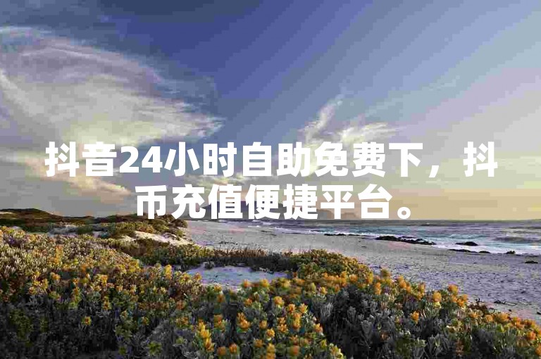 抖音24小时自助免费下，抖币充值便捷平台。