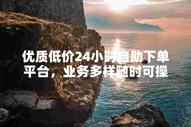 优质低价24小时自助下单平台，业务多样随时可操作。